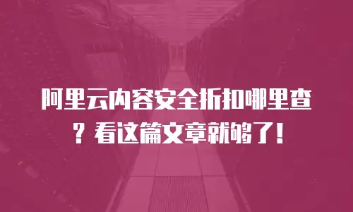 阿里云内容安全折扣哪里查？看这篇文章就够了！