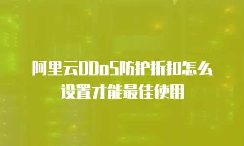 阿里云DDoS防护折扣怎么设置才能最佳使用