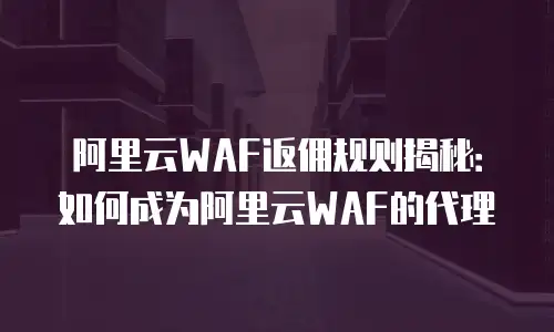 阿里云WAF返佣规则揭秘：如何成为阿里云WAF的代理