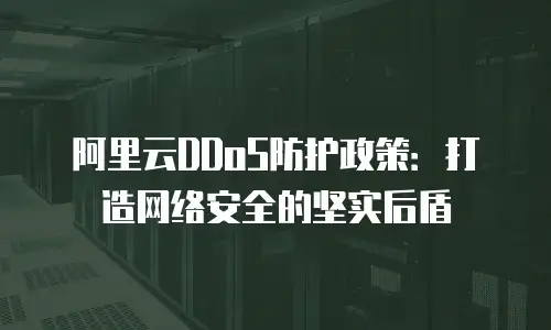 阿里云DDoS防护政策：打造网络安全的坚实后盾
