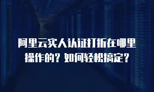 阿里云实人认证打折在哪里操作的？如何轻松搞定？