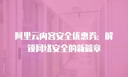 阿里云内容安全优惠券：解锁网络安全的新篇章
