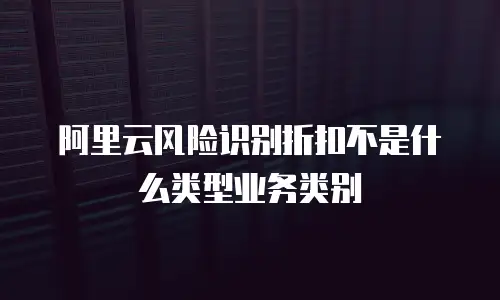阿里云风险识别折扣不是什么类型业务类别
