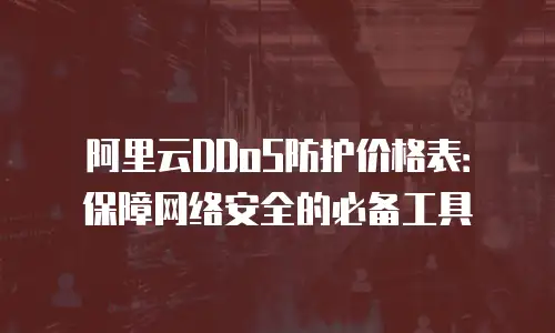 阿里云DDoS防护价格表：保障网络安全的必备工具