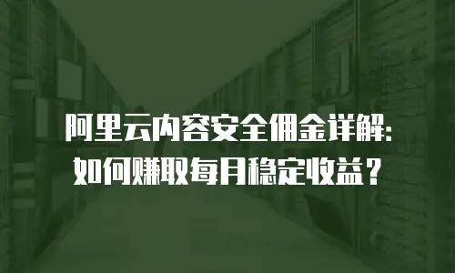 阿里云内容安全佣金详解：如何赚取每月稳定收益？