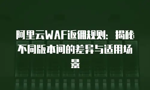 阿里云WAF返佣规则：揭秘不同版本间的差异与适用场景
