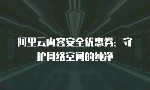 阿里云内容安全优惠券：守护网络空间的纯净