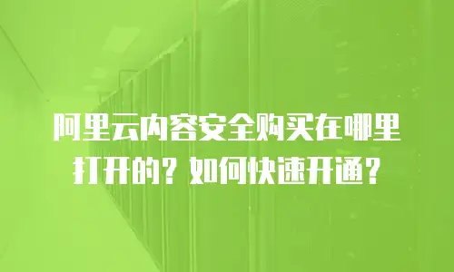 阿里云内容安全购买在哪里打开的？如何快速开通？