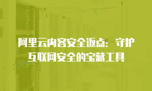 阿里云内容安全返点：守护互联网安全的宝藏工具