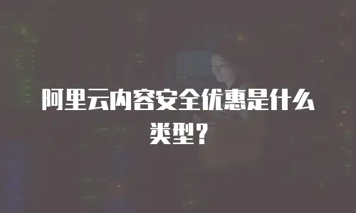 阿里云内容安全优惠是什么类型？