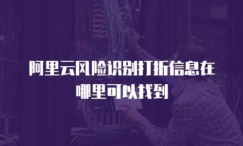 阿里云风险识别打折信息在哪里可以找到