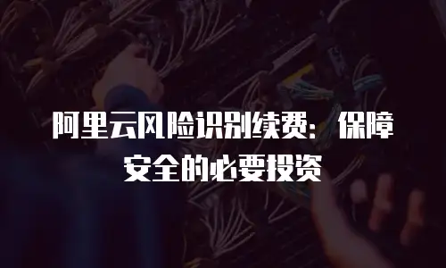 阿里云风险识别续费：保障安全的必要投资