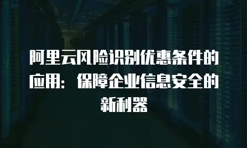 阿里云风险识别优惠条件的应用：保障企业信息安全的新利器