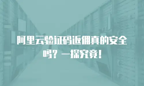 阿里云验证码返佣真的安全吗？一探究竟！