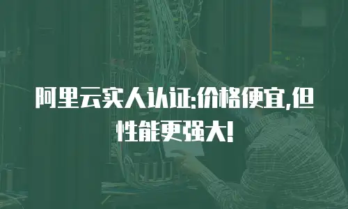 阿里云实人认证:价格便宜,但性能更强大!