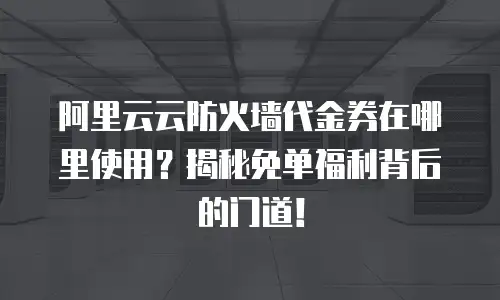 阿里云云防火墙代金券在哪里使用？揭秘免单福利背后的门道！