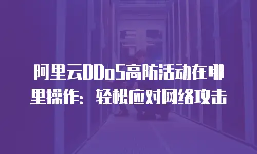 阿里云DDoS高防活动在哪里操作：轻松应对网络攻击
