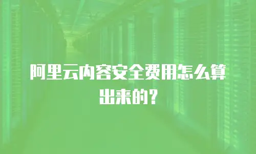阿里云内容安全费用怎么算出来的？