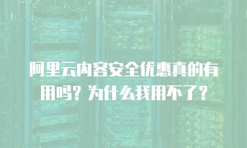 阿里云内容安全优惠真的有用吗？为什么我用不了？