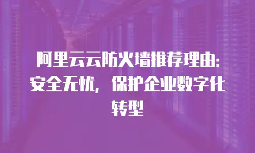 阿里云云防火墙推荐理由：安全无忧，保护企业数字化转型