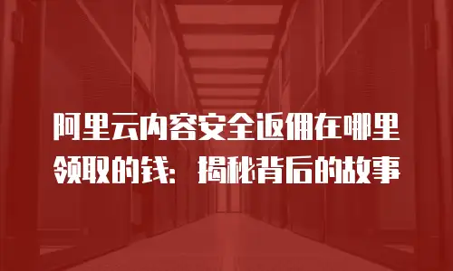 阿里云内容安全返佣在哪里领取的钱：揭秘背后的故事