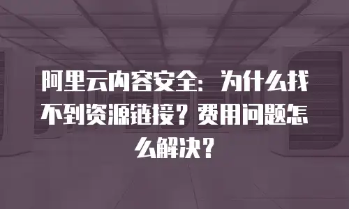 阿里云内容安全：为什么找不到资源链接？费用问题怎么解决？