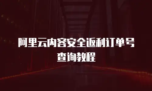 阿里云内容安全返利订单号查询教程