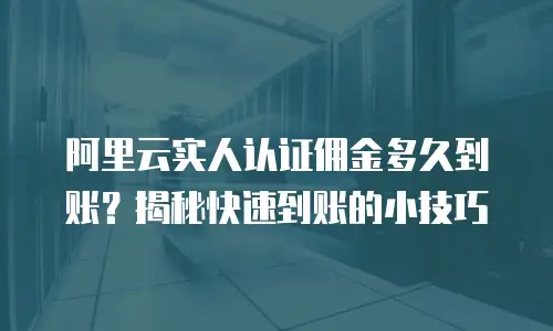阿里云实人认证佣金多久到账？揭秘快速到账的小技巧