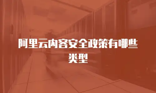 阿里云内容安全政策有哪些,阿里云内容安全政策有哪些类型