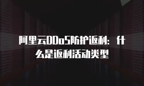 阿里云DDoS防护返利：什么是返利活动类型