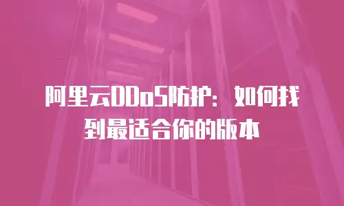 阿里云DDoS防护：如何找到最适合你的版本