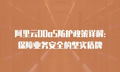 阿里云DDoS防护政策详解：保障业务安全的坚实盾牌