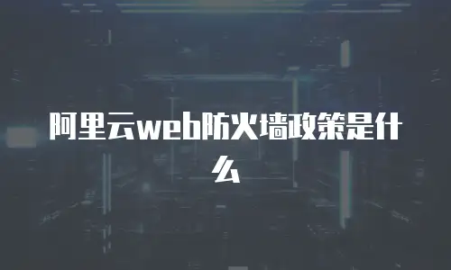 阿里云web防火墙政策是什么