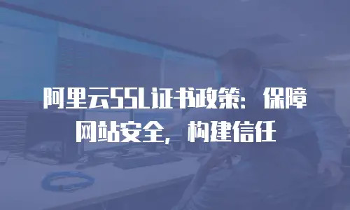 阿里云SSL证书政策：保障网站安全，构建信任
