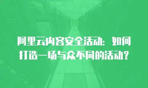 阿里云内容安全活动：如何打造一场与众不同的活动？
