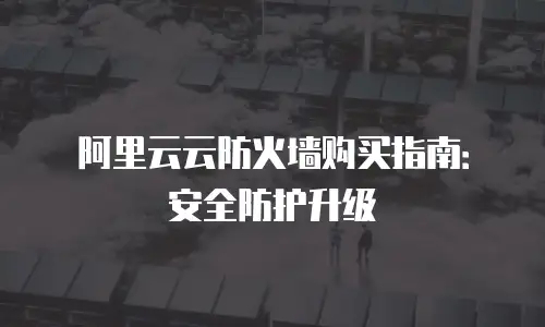 阿里云云防火墙购买指南：安全防护升级