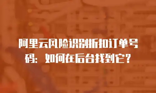 阿里云风险识别折扣订单号码：如何在后台找到它？