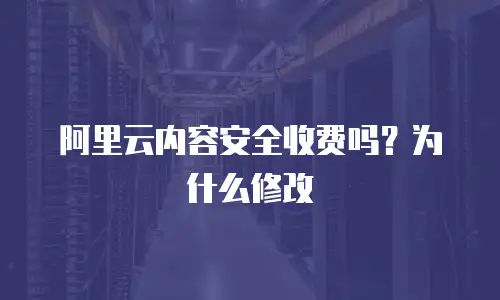 阿里云内容安全收费吗？为什么修改