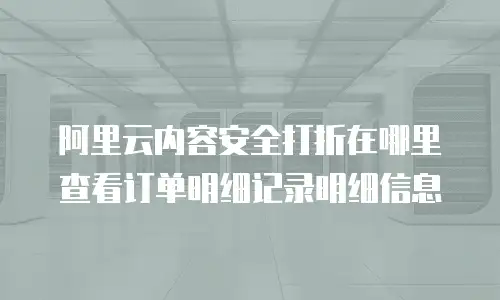 阿里云内容安全打折在哪里查看订单明细记录明细信息