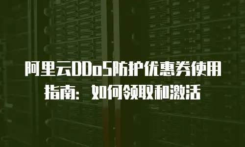 阿里云DDoS防护优惠券使用指南：如何领取和激活