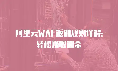 阿里云WAF返佣规则详解：轻松赚取佣金