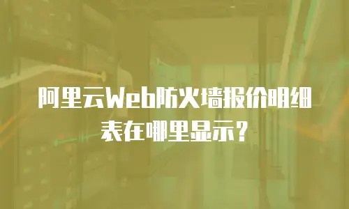 阿里云Web防火墙报价明细表在哪里显示？