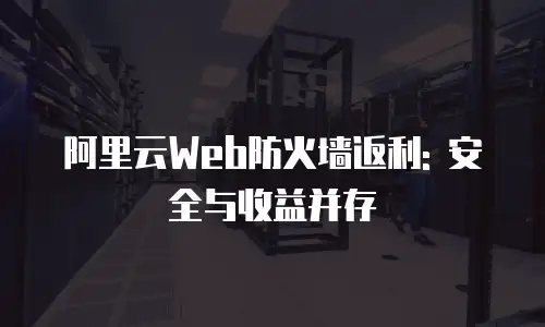 阿里云Web防火墙返利: 安全与收益并存