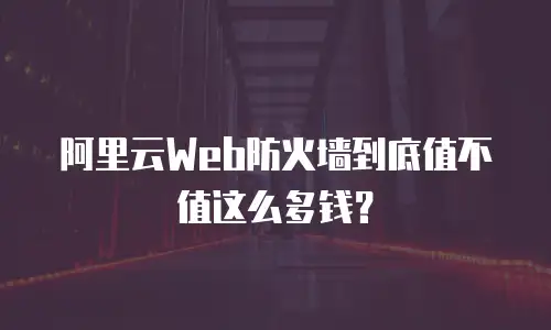 阿里云Web防火墙到底值不值这么多钱？