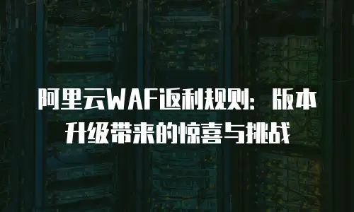 阿里云WAF返利规则：版本升级带来的惊喜与挑战