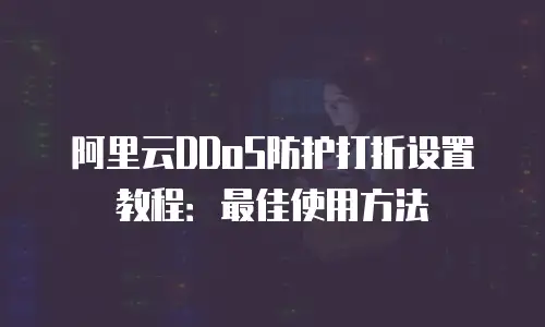 阿里云DDoS防护打折设置教程：最佳使用方法