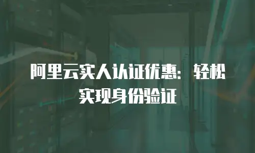 阿里云实人认证优惠：轻松实现身份验证