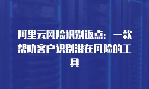 阿里云风险识别返点：一款帮助客户识别潜在风险的工具