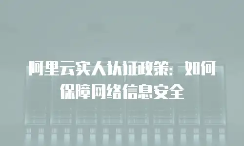 阿里云实人认证政策：如何保障网络信息安全
