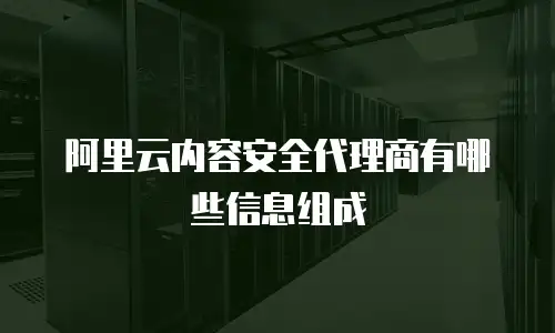 阿里云内容安全代理商有哪些信息组成